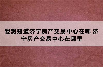 我想知道济宁房产交易中心在哪 济宁房产交易中心在哪里